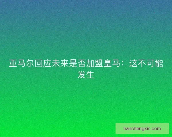 亚马尔回应未来是否加盟皇马：这不可能发生