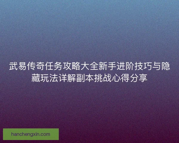 武易传奇任务攻略大全新手进阶技巧与隐藏玩法详解副本挑战心得分享