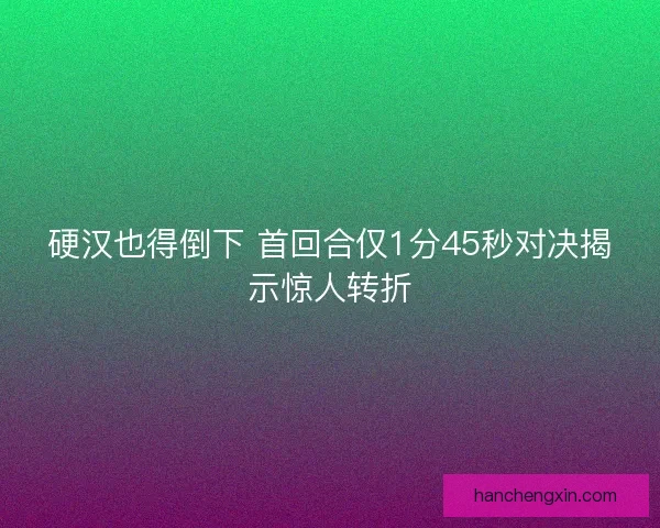 硬汉也得倒下 首回合仅1分45秒对决揭示惊人转折
